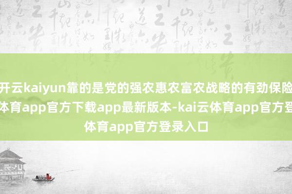开云kaiyun靠的是党的强农惠农富农战略的有劲保险-kai云体育app官方下载app最新版本-kai云体育app官方登录入口